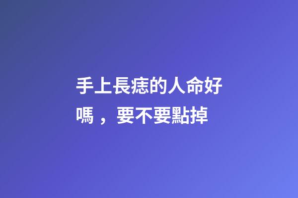 手上長痣的人命好嗎，要不要點掉